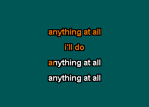 anything at all
i'll do

anything at all

anything at all