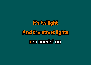 It's twilight
And the street lights

are comin' on