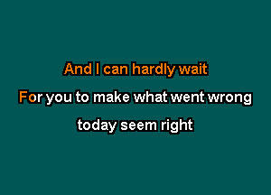 And I can hardly wait

For you to make what went wrong

today seem right