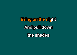 Bring on the night

And pull down
the shades