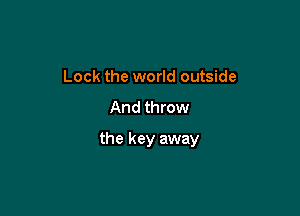 Lock the world outside

And throw

the key away