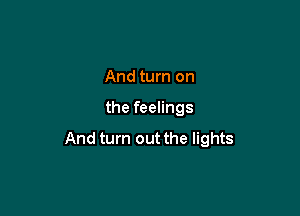 And turn on

the feelings

And turn out the lights