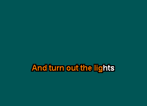 And turn out the lights