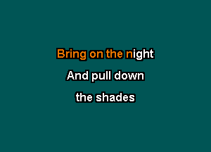 Bring on the night

And pull down
the shades