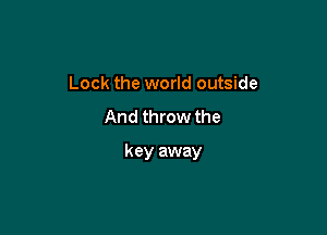 Lock the world outside

And throw the

key away