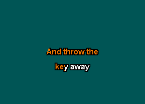 And throw the

key away