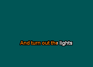 And turn out the lights