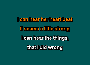 I can hear her heart beat

It seams a little strong

I can hear the things,

thatl did wrong