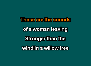 Those are the sounds

of a woman leaving

Stronger than the

wind in a willow tree