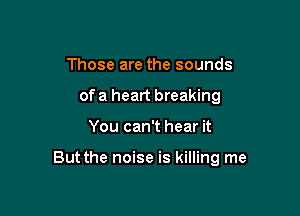 Those are the sounds
of a heart breaking

You can't hear it

But the noise is killing me