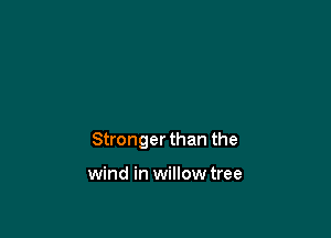 Stronger than the

wind in willowtree