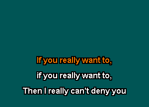 If you really want to,

if you really want to,

Then I really can't deny you