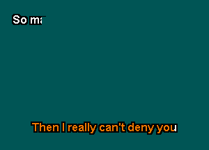 Then I really can't deny you