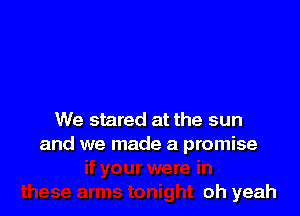 We stared at the sun
and we made a promise

oh yeah
