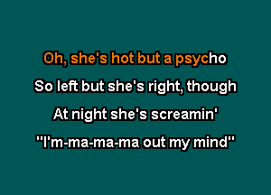 Oh, she's hot but a psycho
80 left but she's right, though

At night she's screamin'

l'm-ma-ma-ma out my mind