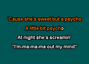 'Cause she's sweet but a psycho
A little bit psycho

At night she's screamin'

l'm-ma-ma-ma out my mind