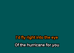 I'd fly right into the eye

0f the hurricane for you
