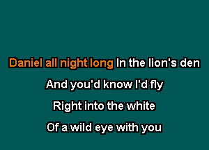 Daniel all night long In the lion's den

And you'd know I'd fly
Right into the white

Of a wild eye with you