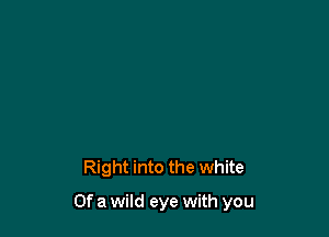 Right into the white

Of a wild eye with you
