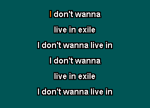 I don't wanna
live in exile
I don't wanna live in
I don't wanna

live in exile

ldon't wanna live in