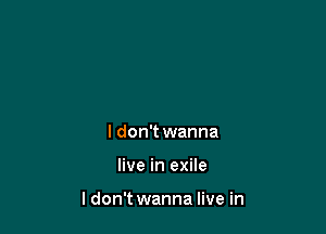 I don't wanna

live in exile

ldon't wanna live in