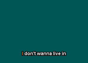 ldon't wanna live in