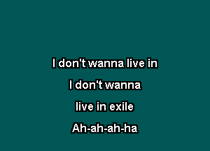 I don't wanna live in

I don't wanna
live in exile

Ah-ah-ah-ha
