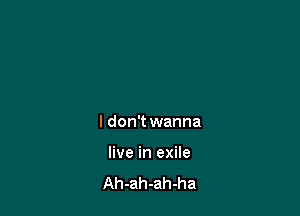 I don't wanna

live in exile

Ah-ah-ah-ha