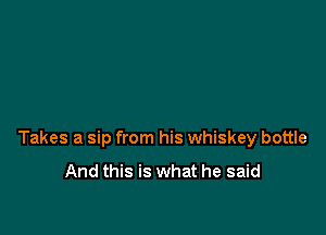 Takes a sip from his whiskey bottle

And this is what he said