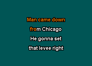 Man came down
from Chicago

He gonna set

that levee right