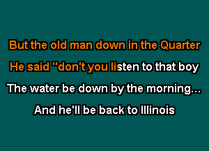 But the old man down in the Quarter
He said don't you listen to that boy
The water be down by the morning...

And he'll be back to Illinois