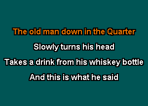 The old man down in the Quarter

Slowly turns his head

Takes a drink from his whiskey bottle

And this is what he said