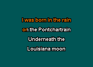 lwas born in the rain

on the Pontchartrain
Underneath the

Louisiana moon