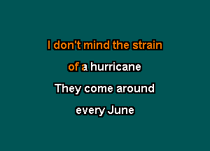 I don't mind the strain

of a hurricane

They come around

every June
