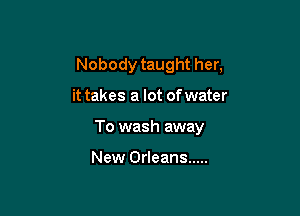 Nobody taught her,

it takes a lot of water

To wash away

New Orleans .....