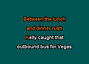 Between the lunch
and dinner rush

Kelly caught that

outbound bus for Vegas