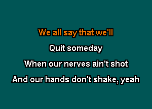 We all say that we'll
Quit someday

When our nerves ain't shot

And our hands don't shake, yeah