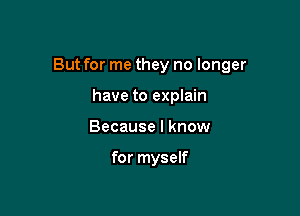 But for me they no longer

have to explain
Because I know

for myself