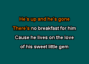 He's up and he's gone
There's no breakfast for him

Cause he lives on the love

of his sweet little gem