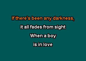 lfthere's been any darkness,

it all fades from sight
When a boy

is in love
