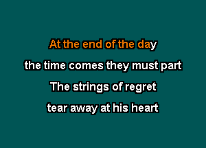 At the end ofthe day

the time comes they must part

The strings of regret

tear away at his heart