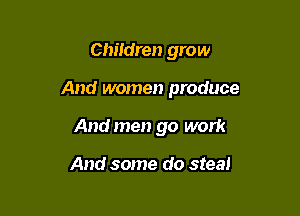Chitdren grow

And women produce

Andmen go work

And some do steal