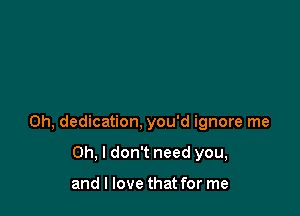 0h, dedication, you'd ignore me

Oh, I don't need you,

and I love that for me