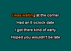 I was waiting at the corner

Had an 8 oclock date

I got there kind of early

Hoped you wouldn't be late