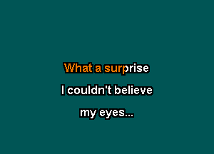 What a surprise

I couldn't believe

my eyes...