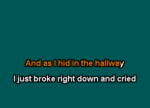 And as I hid in the hallway

ljust broke right down and cried