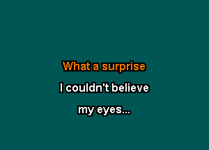 What a surprise

I couldn't believe

my eyes...