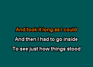 And took it long as I could

And then I had to go inside

To seejust how things stood