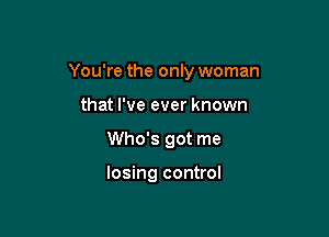 You're the only woman

that I've ever known
Who's got me

losing control