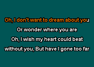 Oh, I don't want to dream about you
Or wonder where you are
Oh, I wish my heart could beat

without you, But have I gone too far